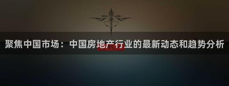 新宝5尤74OOO5：聚焦中国市场：中国房地产行业的最新动态