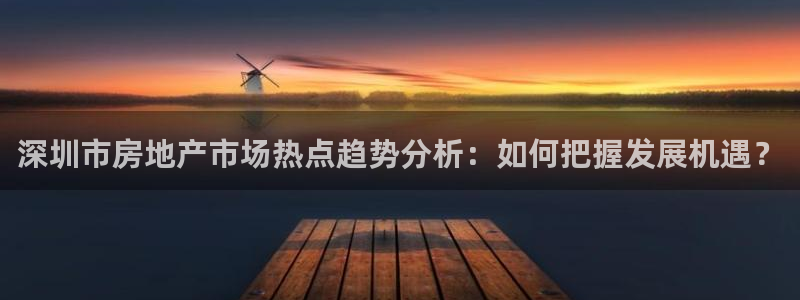 新宝5源码：深圳市房地产市场热点趋势分析：如何把握发展机遇？
