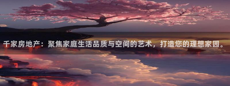 新宝5登录入口网址：千家房地产：聚焦家庭生活品质与空间的艺术