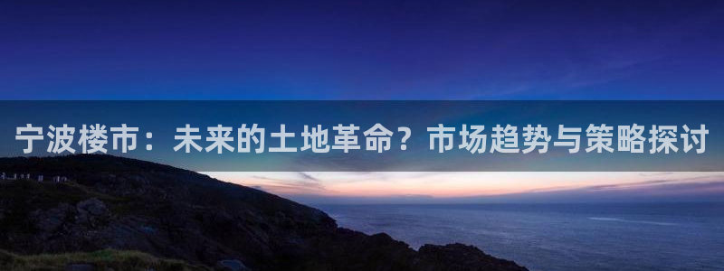 新宝5登录地址：宁波楼市：未来的土地革命？市场趋势与策略探讨