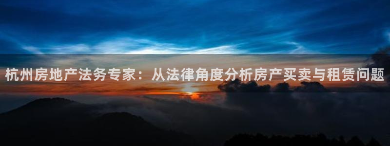 新宝5卫74OOO5：杭州房地产法务专家：从法律角度分析房产