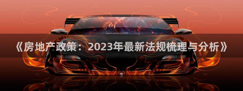 新宝5下载官方：《房地产政策：2023年最新法规梳理与分析》