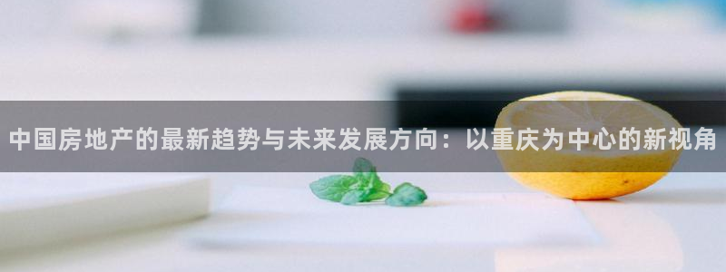 新宝5d：中国房地产的最新趋势与未来发展方向：以重庆为中心的