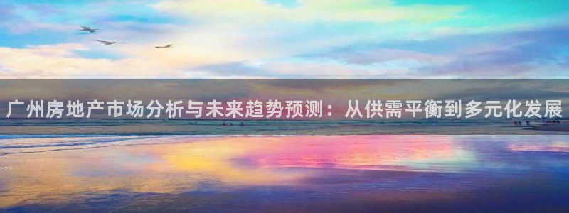 新宝5注册霸：广州房地产市场分析与未来趋势预测：从供需平衡到