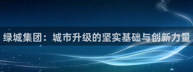 新宝5彩票是正规平台吗：绿城集团：城市升级的坚实基础与创新力
