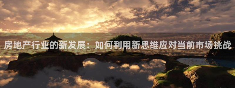 新宝5测速登陆：房地产行业的新发展：如何利用新思维应对当前市