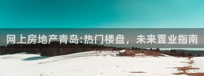 有人知道新宝5么：网上房地产青岛:热门楼盘，未来置业指南